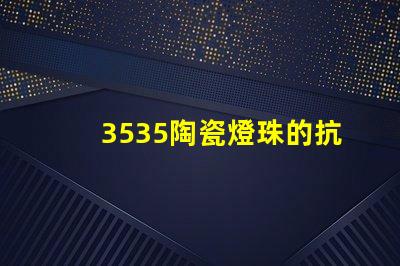 3535陶瓷燈珠的抗靜電性能如何？